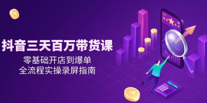 抖音三天百万带货课，零基础开店到爆单，全流程实操录屏指南搞副业-副业刚需-兼职-网赚搞副业网