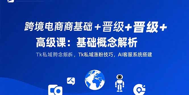 跨境电商基础+晋级+高级课：基础概念解析,Tk私域涨粉技巧,AI客服系统搭建搞副业-副业刚需-兼职-网赚搞副业网
