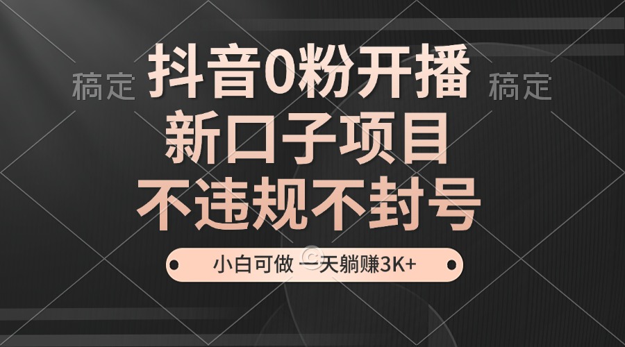抖音0粉开播，新口子项目，不违规不封号，小白可做，一天躺赚3K+搞副业-副业刚需-兼职-网赚搞副业网