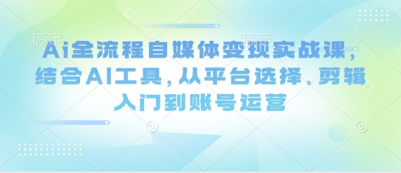 Ai全流程自媒体变现实战课，结合AI工具，从平台选择、剪辑入门到账号运营搞副业-副业刚需-兼职-网赚搞副业网