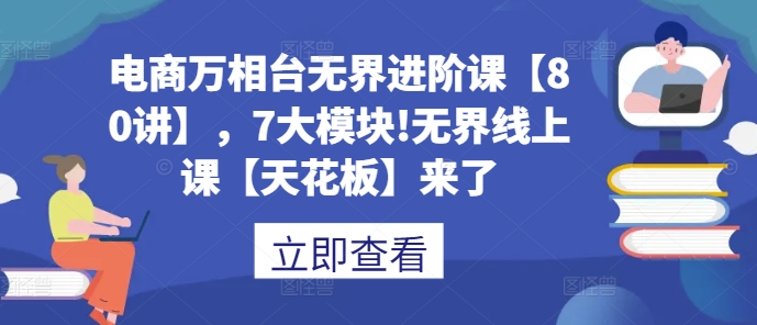 电商万相台无界进阶课【80讲】，7大模块!无界线上课【天花板】来了搞副业-副业刚需-兼职-网赚搞副业网