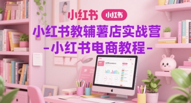 小红书教辅薯店实战营-小红书电商教程搞副业-副业刚需-兼职-网赚搞副业网
