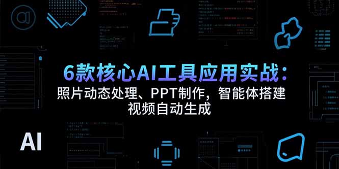 6款核心AI工具应用实战：照片动态处理、PPT制作，智能体搭建 视频自动生成搞副业-副业刚需-兼职-网赚搞副业网