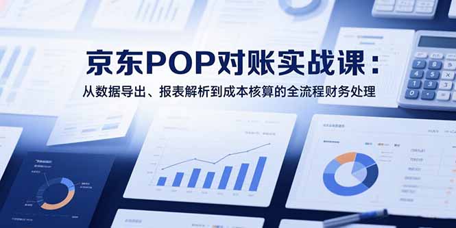2025京东POP对账实战课：从数据导出、报表解析到成本核算的全流程财务处理搞副业-副业刚需-兼职-网赚搞副业网