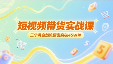短视频带货实战课，三个月自然流橱窗突破45W单搞副业-副业刚需-兼职-网赚搞副业网