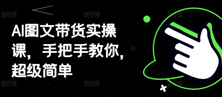 AI图文带货实操课，手把手教你，超级简单搞副业-副业刚需-兼职-网赚搞副业网