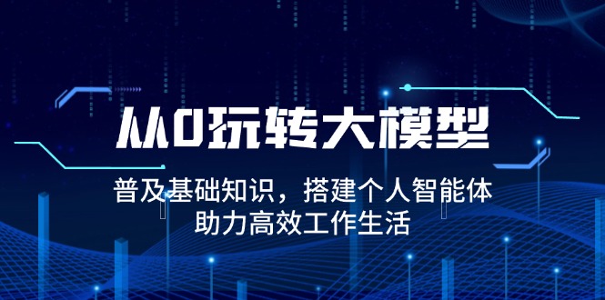 从0玩转大模型，普及基础知识，搭建个人智能体，助力高效工作生活搞副业-副业刚需-兼职-网赚搞副业网