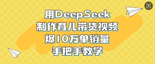 用DeepSeek制作育儿带货视频，爆10W单销量，手把手教学搞副业-副业刚需-兼职-网赚搞副业网