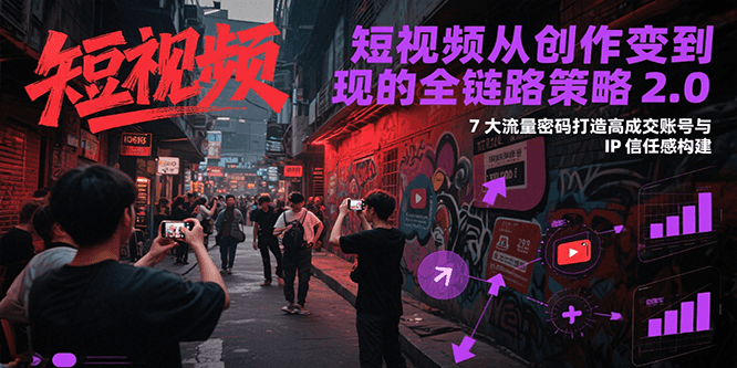 短视频从创作到变现的全链路策略2.0，7大流量密码构建IP信任感打造高成交账号搞副业-副业刚需-兼职-网赚搞副业网