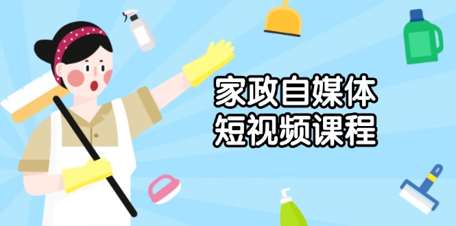 家政 自媒体短视频课程：从内容到发布，解析拍摄与剪辑技巧，打造爆款视频搞副业-副业刚需-兼职-网赚搞副业网