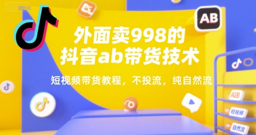 外面卖998的抖音ab带货技术，短视频带货教程，不投流，纯自然流搞副业-副业刚需-兼职-网赚搞副业网