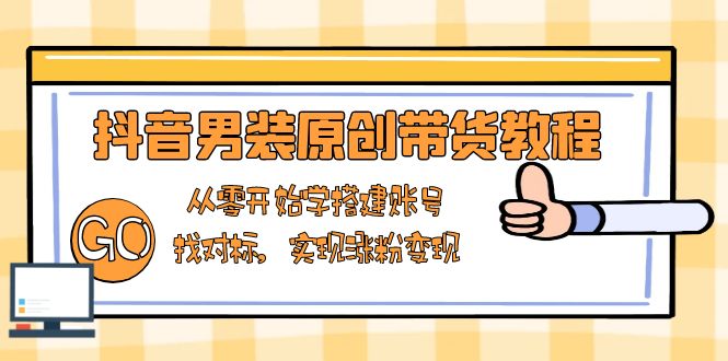 抖音男装原创带货教程：从零开始学搭建账号，找对标，实现涨粉变现搞副业-副业刚需-兼职-网赚搞副业网