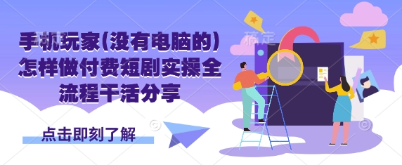手机玩家(没有电脑的)怎样做付费短剧实操全流程干活分享搞副业-副业刚需-兼职-网赚搞副业网