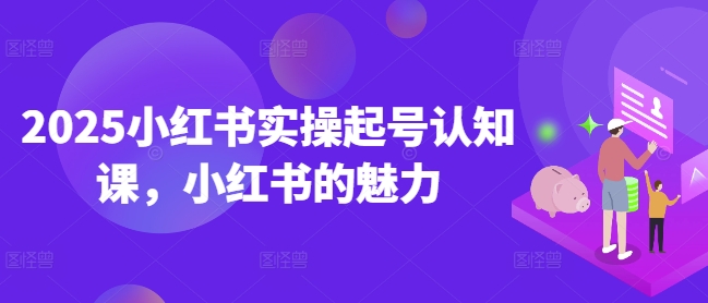 2025小红书实操起号认知课，小红书的魅力搞副业-副业刚需-兼职-网赚搞副业网