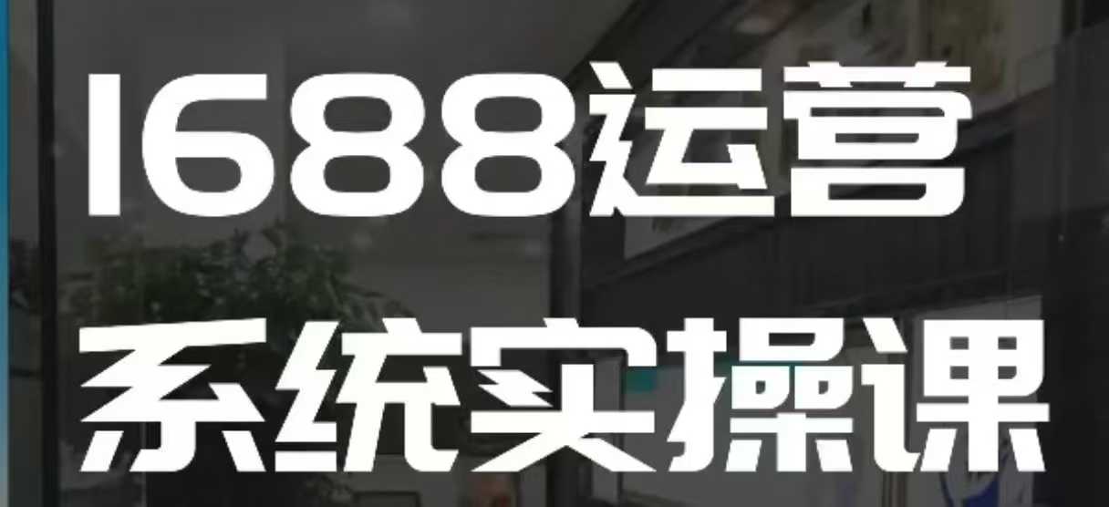 1688高阶运营系统实操课，快速掌握1688店铺运营的核心玩法搞副业-副业刚需-兼职-网赚搞副业网