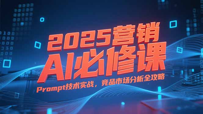 2025营销AI必修课，业务拆解逻辑，Prompt技术实战，竞品市场分析全攻略搞副业-副业刚需-兼职-网赚搞副业网