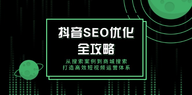 抖音 SEO优化全攻略，从搜索案例到商城搜索，打造高效短视频运营体系搞副业-副业刚需-兼职-网赚搞副业网