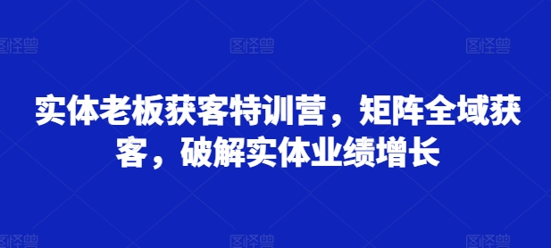 实体老板获客特训营，矩阵全域获客，破解实体业绩增长搞副业-副业刚需-兼职-网赚搞副业网