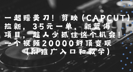 一起挣美刀!剪映(CAPCUT)拉新，35米一单，新蓝海项目，一个视频2w封顶变现(附推广入口和教学)搞副业-副业刚需-兼职-网赚搞副业网