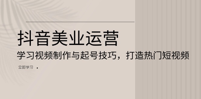 抖音美业运营：学习视频制作与起号技巧，打造热门短视频搞副业-副业刚需-兼职-网赚搞副业网