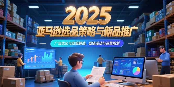 2025亚马逊选品策略与新品推广，广告优化与政策解读，促销活动与运营规划搞副业-副业刚需-兼职-网赚搞副业网