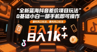 全新蓝海抖音差价项目玩法，0基础小白一部手机即可操作，暴利风口玩法，日入1k+【揭秘】搞副业-副业刚需-兼职-网赚搞副业网