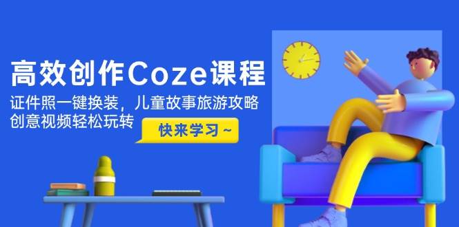 高效创作Coze课程，证件照一键换装，儿童故事旅游攻略，创意视频轻松玩转搞副业-副业刚需-兼职-网赚搞副业网