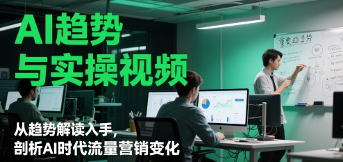 AI趋势与实操视频，从趋势解读入手，剖析AI时代流量营销变化搞副业-副业刚需-兼职-网赚搞副业网