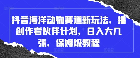 抖音海洋动物赛道新玩法，撸创作者伙伴计划，日入大几张，保姆级教程搞副业-副业刚需-兼职-网赚搞副业网