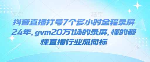 抖音直播打号7个多小时全程录屏24年，gvm20万1场的录屏，懂的都懂直播行业风向标搞副业-副业刚需-兼职-网赚搞副业网