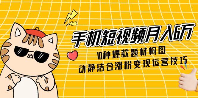 手机短视频月入6万，10种爆款题材构图，动静结合涨粉变现运营技巧搞副业-副业刚需-兼职-网赚搞副业网