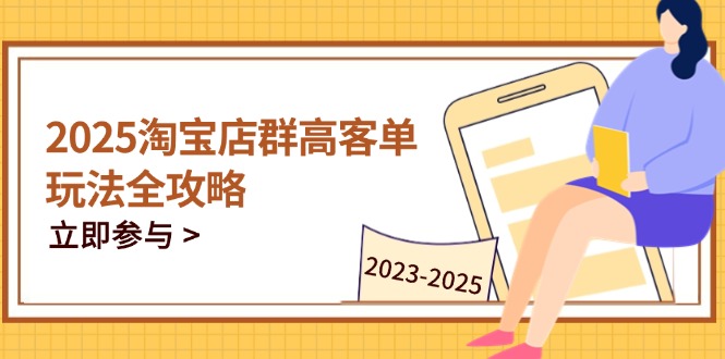 2025淘宝店群高客单玩法全攻略，把握高客单关键技巧，精通全周期运营搞副业-副业刚需-兼职-网赚搞副业网