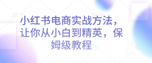 小红书电商实战方法，让你从小白到精英，保姆级教程搞副业-副业刚需-兼职-网赚搞副业网