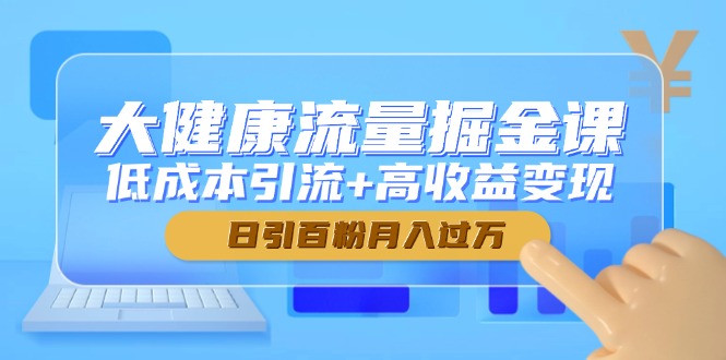 大健康流量掘金课，低成本引流+高收益变现，日引百粉月入过万搞副业-副业刚需-兼职-网赚搞副业网