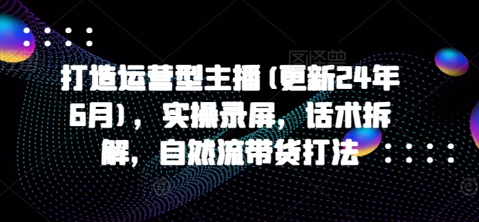 打造运营型主播(更新25年1月)，实操录屏，话术拆解，自然流带货打法搞副业-副业刚需-兼职-网赚搞副业网