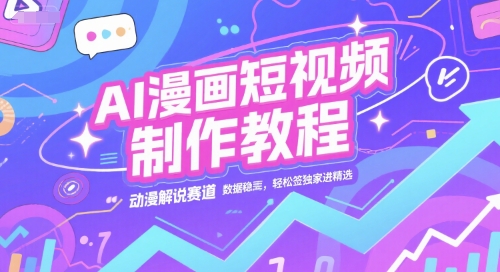 AI漫画短视频制作教程，动漫解说赛道，数据稳定且流量高，轻松签独家进精选搞副业-副业刚需-兼职-网赚搞副业网