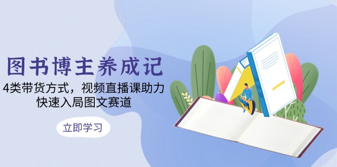 图书博主养成记：4类带货方式，视频直播课助力，快速入局图文赛道搞副业-副业刚需-兼职-网赚搞副业网