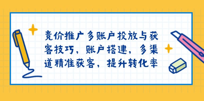 竞价推广多账户投放与获客技巧，账户搭建，多渠道精准获客，提升转化率搞副业-副业刚需-兼职-网赚搞副业网