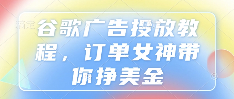 谷歌广告投放教程，订单女神带你挣美金搞副业-副业刚需-兼职-网赚搞副业网