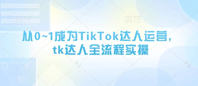 从0~1成为TikTok达人运营，tk达人全流程实操搞副业-副业刚需-兼职-网赚搞副业网