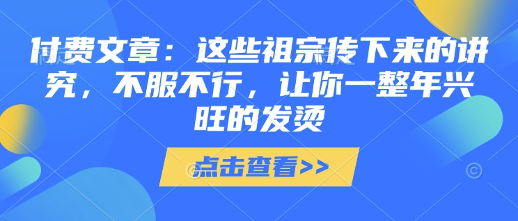付费文章：这些祖宗传下来的讲究，不服不行，让你一整年兴旺的发烫!(全文收藏)搞副业-副业刚需-兼职-网赚搞副业网