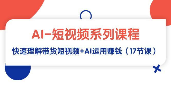 (9315期)AI-短视频系列课程，快速理解带货短视频+AI运用赚钱(17节课)搞副业-副业刚需-兼职-网赚搞副业网