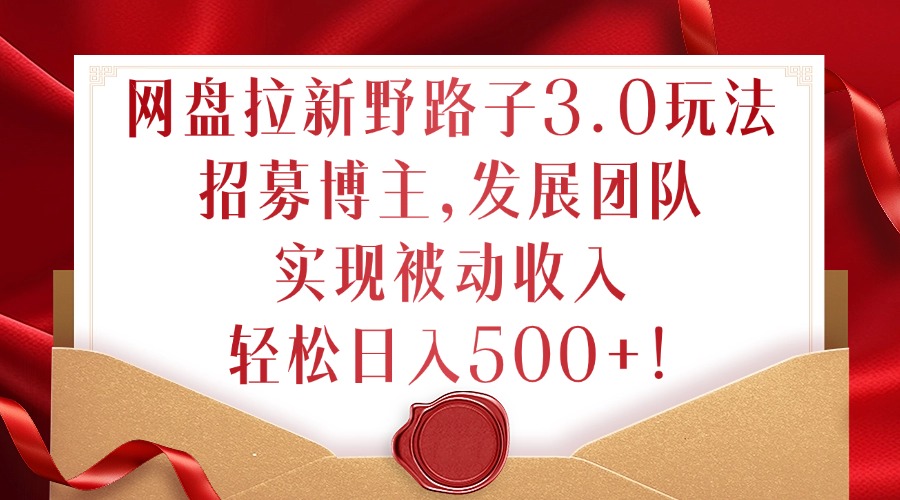 网盘拉新野路子3.0玩法，招募博主，发展团队，实现被动收入，轻松日入500+【揭秘】搞副业-副业刚需-兼职-网赚搞副业网