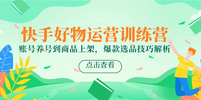 快手好物运营训练营，账号养号到商品上架，爆款选品技巧解析搞副业-副业刚需-兼职-网赚搞副业网