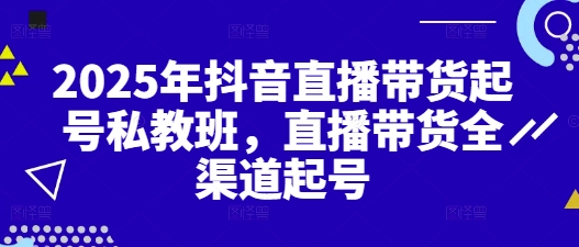 2025年抖音直播带货起号私教班，直播带货全渠道起号搞副业-副业刚需-兼职-网赚搞副业网