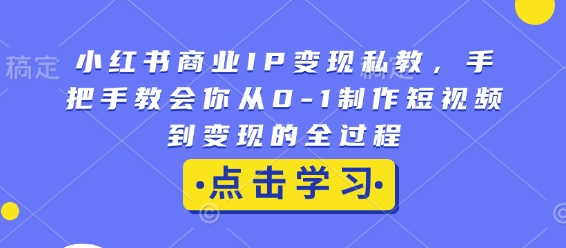 小红书商业IP变现私教，手把手教会你从0-1制作短视频到变现的全过程搞副业-副业刚需-兼职-网赚搞副业网