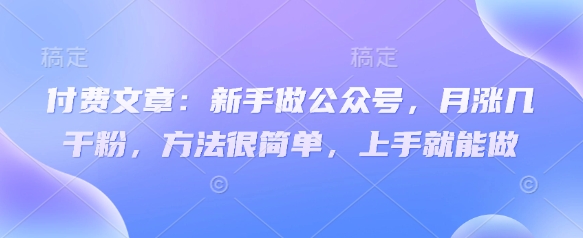 付费文章：新手做公众号，月涨几干粉，方法很简单，上手就能做搞副业-副业刚需-兼职-网赚搞副业网