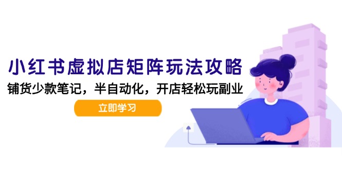 小红书虚拟店矩阵玩法-更新，AI批量制作笔记，半自动化运营日发20笔记攻略搞副业-副业刚需-兼职-网赚搞副业网