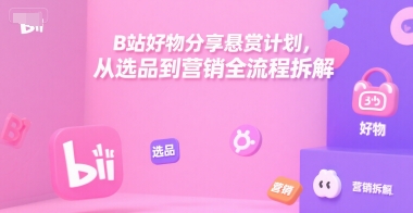 B站好物分享悬赏计划，从选品到营销全流程拆解搞副业-副业刚需-兼职-网赚搞副业网