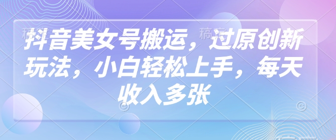 抖音美女号搬运，过原创新玩法，小白轻松上手，每天收入多张搞副业-副业刚需-兼职-网赚搞副业网